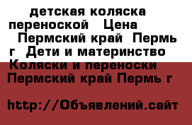 детская коляска c переноской › Цена ­ 1 000 - Пермский край, Пермь г. Дети и материнство » Коляски и переноски   . Пермский край,Пермь г.